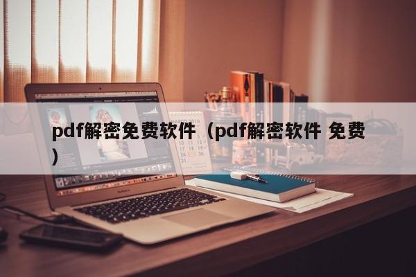pdf解密免費軟件（pdf解密軟件 免費）-第1張圖片-晉江速捷自動化科技有限公司