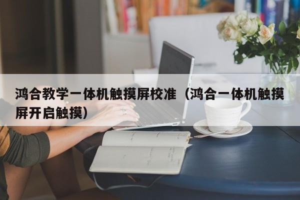 鴻合教學(xué)一體機(jī)觸摸屏校準(zhǔn)（鴻合一體機(jī)觸摸屏開啟觸摸）-第1張圖片-晉江速捷自動(dòng)化科技有限公司