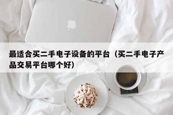 最適合買二手電子設備的平臺（買二手電子產品交易平臺哪個好）-第1張圖片-晉江速捷自動化科技有限公司