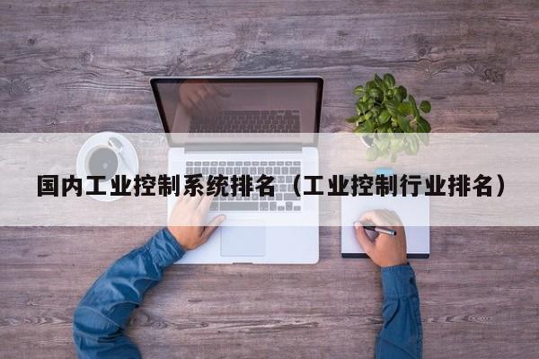 國內工業控制系統排名（工業控制行業排名）-第1張圖片-晉江速捷自動化科技有限公司