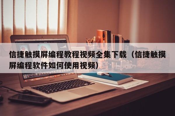 信捷觸摸屏編程教程視頻全集下載（信捷觸摸屏編程軟件如何使用視頻）-第1張圖片-晉江速捷自動化科技有限公司