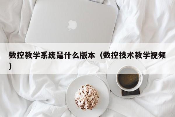 數(shù)控教學(xué)系統(tǒng)是什么版本（數(shù)控技術(shù)教學(xué)視頻）-第1張圖片-晉江速捷自動(dòng)化科技有限公司