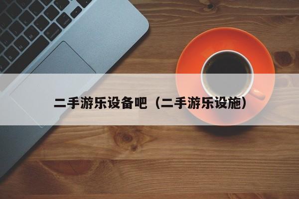 二手游樂設備吧（二手游樂設施）-第1張圖片-晉江速捷自動化科技有限公司