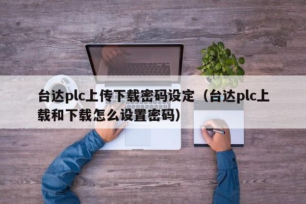 臺達plc上傳下載密碼設定（臺達plc上載和下載怎么設置密碼）-第1張圖片-晉江速捷自動化科技有限公司