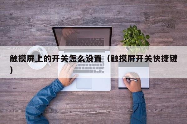 觸摸屏上的開關怎么設置（觸摸屏開關快捷鍵）-第1張圖片-晉江速捷自動化科技有限公司