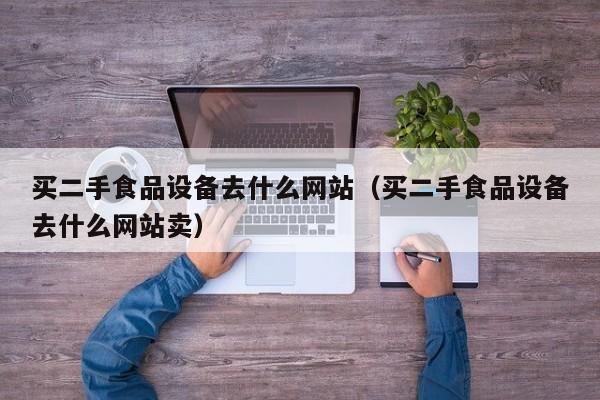 買二手食品設(shè)備去什么網(wǎng)站（買二手食品設(shè)備去什么網(wǎng)站賣）-第1張圖片-晉江速捷自動(dòng)化科技有限公司