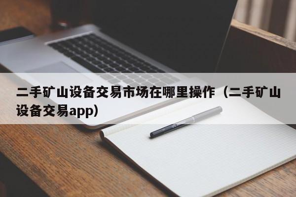 二手礦山設備交易市場在哪里操作（二手礦山設備交易app）-第1張圖片-晉江速捷自動化科技有限公司