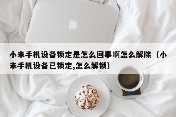 小米手機(jī)設(shè)備鎖定是怎么回事啊怎么解除（小米手機(jī)設(shè)備已鎖定,怎么解鎖）-第1張圖片-晉江速捷自動(dòng)化科技有限公司