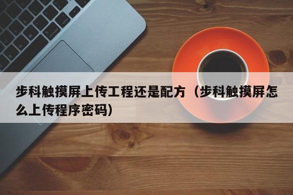 步科觸摸屏上傳工程還是配方（步科觸摸屏怎么上傳程序密碼）-第1張圖片-晉江速捷自動化科技有限公司