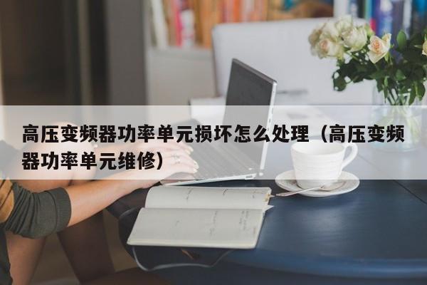 高壓變頻器功率單元損壞怎么處理（高壓變頻器功率單元維修）-第1張圖片-晉江速捷自動化科技有限公司