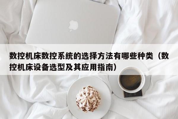 數控機床數控系統的選擇方法有哪些種類（數控機床設備選型及其應用指南）-第1張圖片-晉江速捷自動化科技有限公司