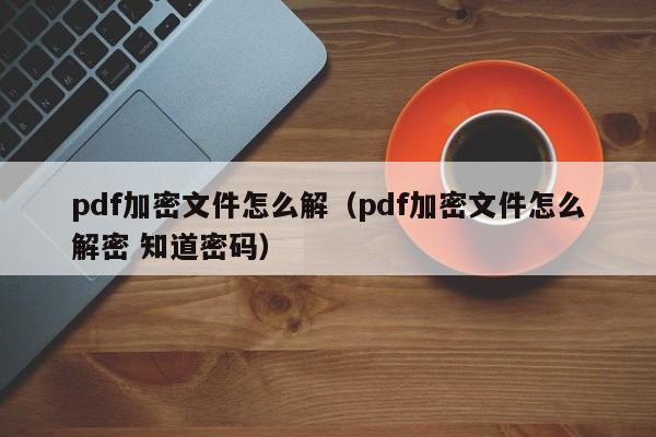 pdf加密文件怎么解（pdf加密文件怎么解密 知道密碼）-第1張圖片-晉江速捷自動化科技有限公司