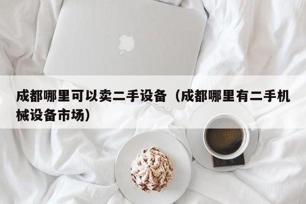 成都哪里可以賣二手設備（成都哪里有二手機械設備市場）-第1張圖片-晉江速捷自動化科技有限公司