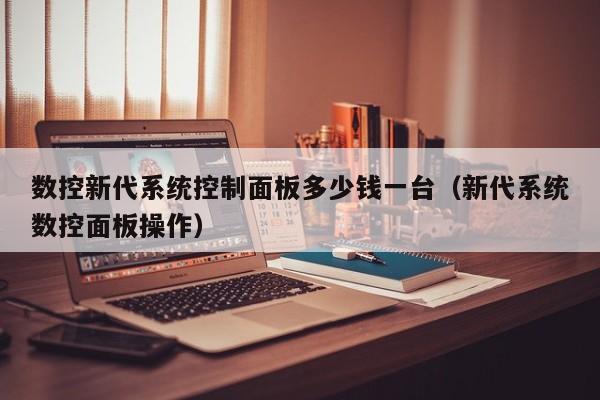 數控新代系統控制面板多少錢一臺（新代系統數控面板操作）-第1張圖片-晉江速捷自動化科技有限公司