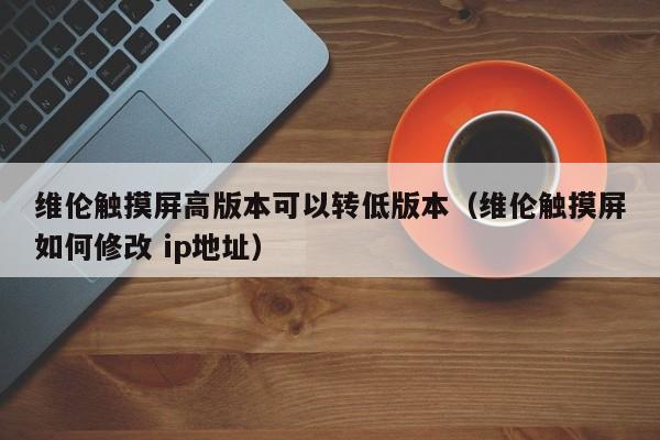 維倫觸摸屏高版本可以轉低版本（維倫觸摸屏如何修改 ip地址）-第1張圖片-晉江速捷自動化科技有限公司