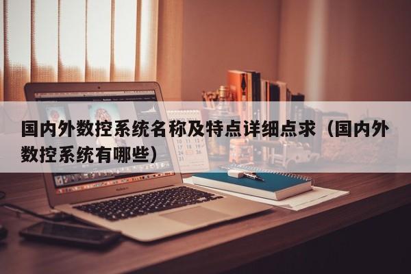 國(guó)內(nèi)外數(shù)控系統(tǒng)名稱及特點(diǎn)詳細(xì)點(diǎn)求（國(guó)內(nèi)外數(shù)控系統(tǒng)有哪些）-第1張圖片-晉江速捷自動(dòng)化科技有限公司