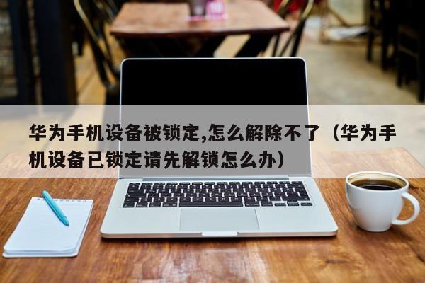 華為手機設備被鎖定,怎么解除不了（華為手機設備已鎖定請先解鎖怎么辦）-第1張圖片-晉江速捷自動化科技有限公司
