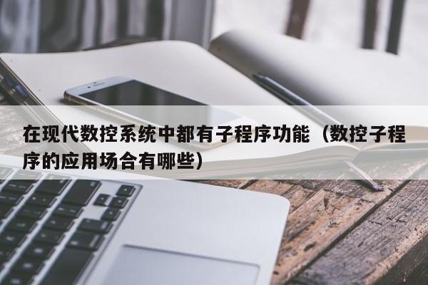 在現代數控系統中都有子程序功能（數控子程序的應用場合有哪些）-第1張圖片-晉江速捷自動化科技有限公司