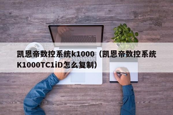 凱恩帝數控系統k1000（凱恩帝數控系統K1000TC1iD怎么復制）-第1張圖片-晉江速捷自動化科技有限公司