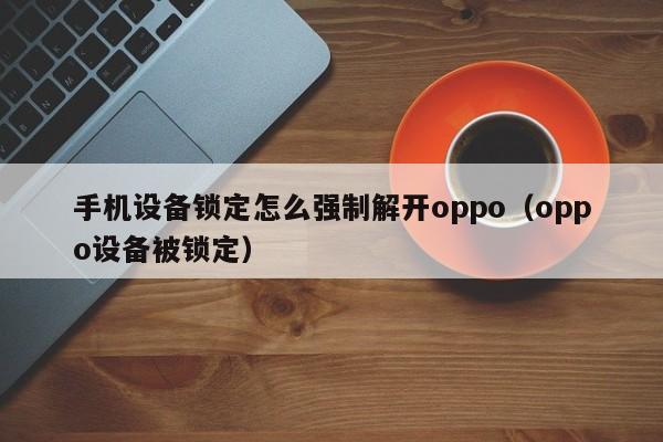手機設備鎖定怎么強制解開oppo（oppo設備被鎖定）-第1張圖片-晉江速捷自動化科技有限公司