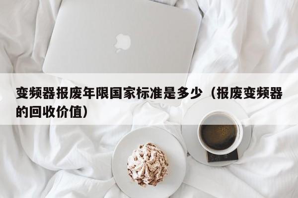 變頻器報廢年限國家標準是多少（報廢變頻器的回收價值）-第1張圖片-晉江速捷自動化科技有限公司