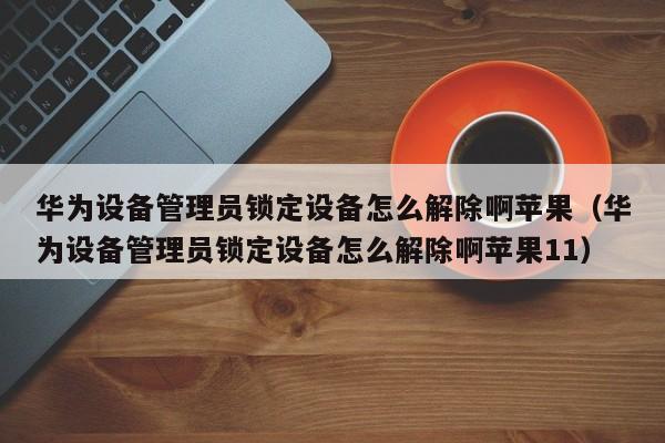 華為設(shè)備管理員鎖定設(shè)備怎么解除啊蘋果（華為設(shè)備管理員鎖定設(shè)備怎么解除啊蘋果11）-第1張圖片-晉江速捷自動化科技有限公司