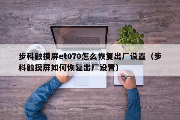 步科觸摸屏et070怎么恢復出廠設置（步科觸摸屏如何恢復出廠設置）-第1張圖片-晉江速捷自動化科技有限公司