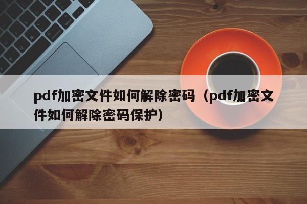 pdf加密文件如何解除密碼（pdf加密文件如何解除密碼保護）-第1張圖片-晉江速捷自動化科技有限公司