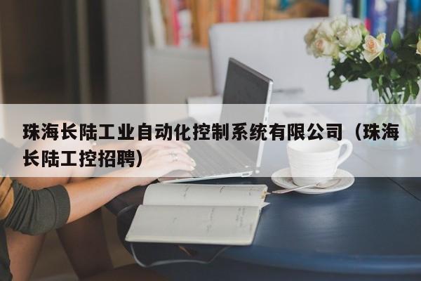 珠海長陸工業(yè)自動化控制系統(tǒng)有限公司（珠海長陸工控招聘）-第1張圖片-晉江速捷自動化科技有限公司