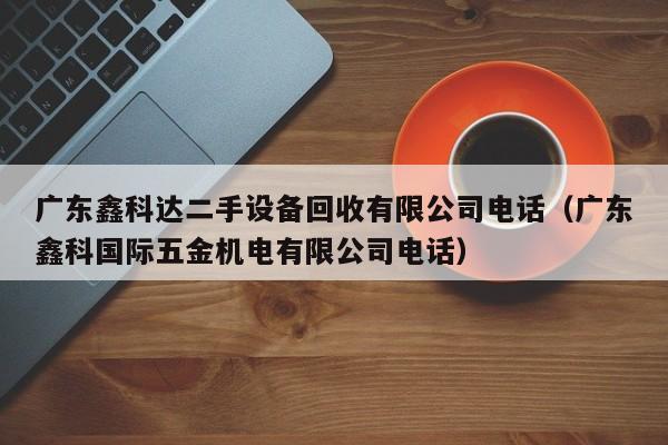 廣東鑫科達二手設備回收有限公司電話（廣東鑫科國際五金機電有限公司電話）-第1張圖片-晉江速捷自動化科技有限公司