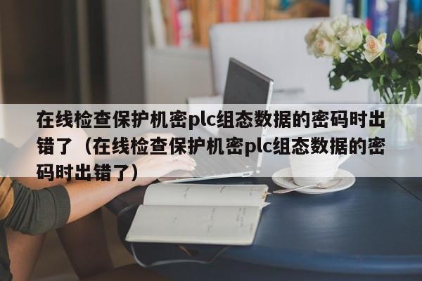 在線檢查保護機密plc組態數據的密碼時出錯了（在線檢查保護機密plc組態數據的密碼時出錯了）-第1張圖片-晉江速捷自動化科技有限公司