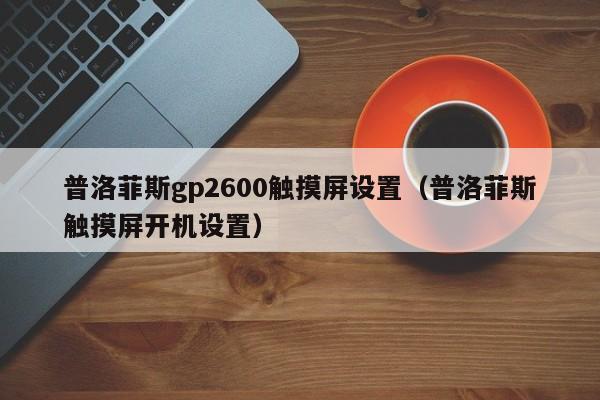 普洛菲斯gp2600觸摸屏設置（普洛菲斯觸摸屏開機設置）-第1張圖片-晉江速捷自動化科技有限公司