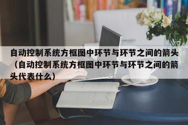 自動(dòng)控制系統(tǒng)方框圖中環(huán)節(jié)與環(huán)節(jié)之間的箭頭（自動(dòng)控制系統(tǒng)方框圖中環(huán)節(jié)與環(huán)節(jié)之間的箭頭代表什么）-第1張圖片-晉江速捷自動(dòng)化科技有限公司