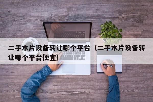 二手木片設備轉讓哪個平臺（二手木片設備轉讓哪個平臺便宜）-第1張圖片-晉江速捷自動化科技有限公司