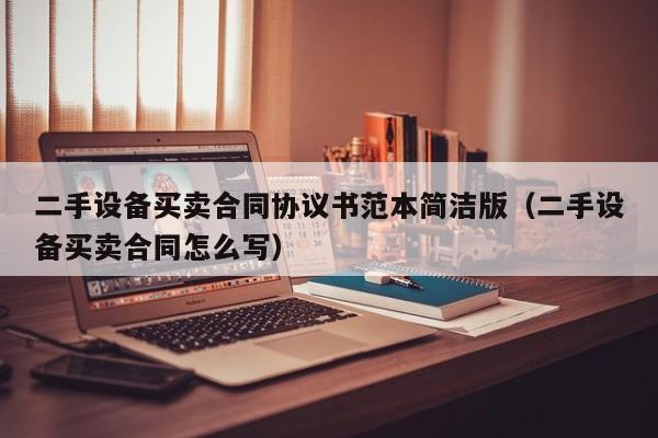 二手設備買賣合同協(xié)議書范本簡潔版（二手設備買賣合同怎么寫）-第1張圖片-晉江速捷自動化科技有限公司