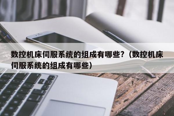 數控機床伺服系統的組成有哪些?（數控機床伺服系統的組成有哪些）-第1張圖片-晉江速捷自動化科技有限公司