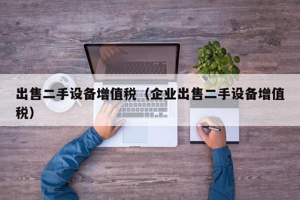 出售二手設備增值稅（企業出售二手設備增值稅）-第1張圖片-晉江速捷自動化科技有限公司