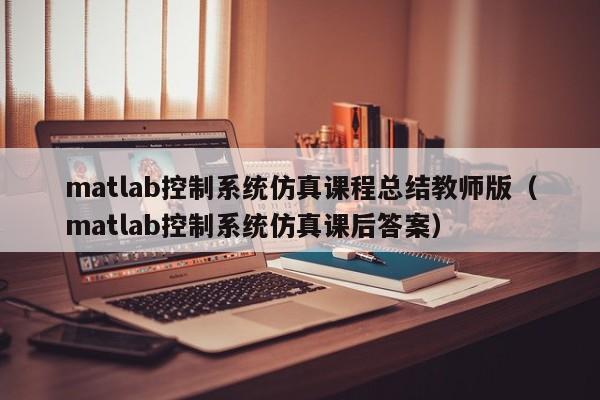 matlab控制系統仿真課程總結教師版（matlab控制系統仿真課后答案）-第1張圖片-晉江速捷自動化科技有限公司