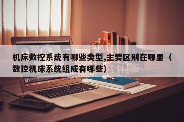 機床數(shù)控系統(tǒng)有哪些類型,主要區(qū)別在哪里（數(shù)控機床系統(tǒng)組成有哪些）-第1張圖片-晉江速捷自動化科技有限公司