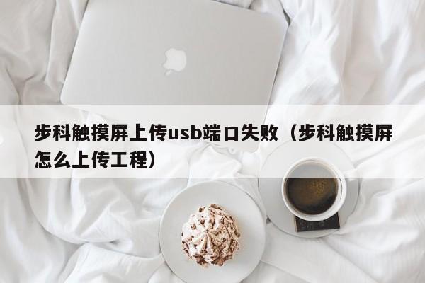 步科觸摸屏上傳usb端口失敗（步科觸摸屏怎么上傳工程）-第1張圖片-晉江速捷自動化科技有限公司