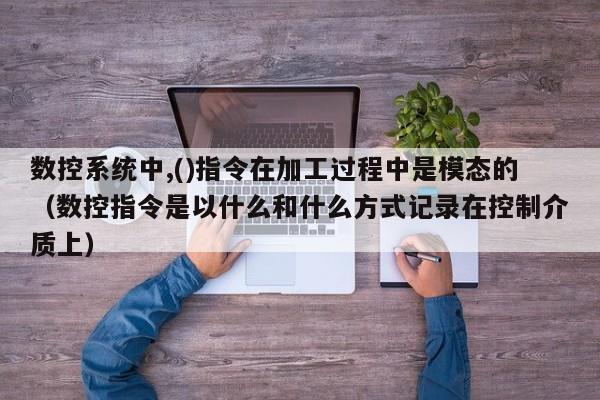 數(shù)控系統(tǒng)中,()指令在加工過程中是模態(tài)的（數(shù)控指令是以什么和什么方式記錄在控制介質(zhì)上）-第1張圖片-晉江速捷自動(dòng)化科技有限公司