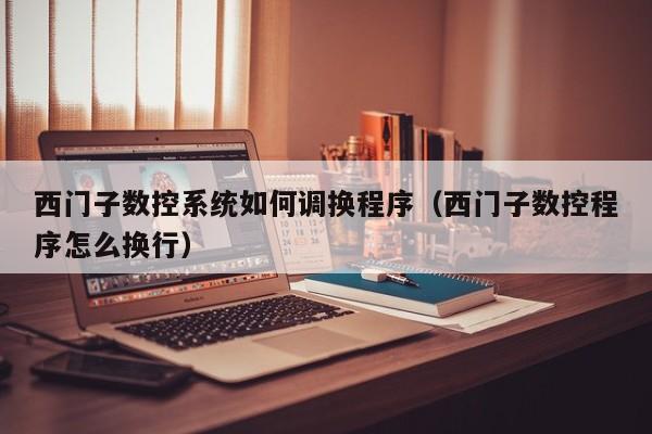 西門子數控系統如何調換程序（西門子數控程序怎么換行）-第1張圖片-晉江速捷自動化科技有限公司