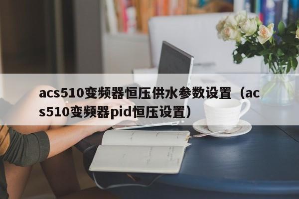 acs510變頻器恒壓供水參數設置（acs510變頻器pid恒壓設置）-第1張圖片-晉江速捷自動化科技有限公司