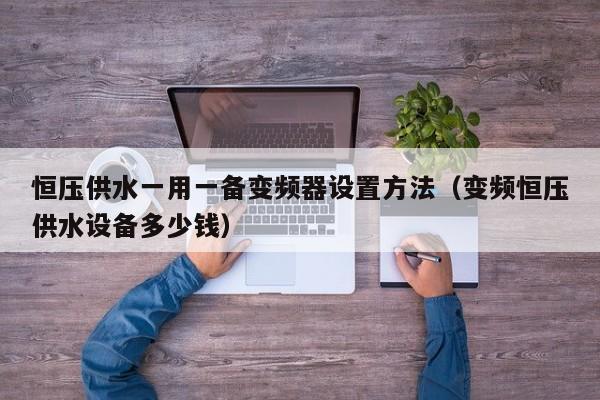 恒壓供水一用一備變頻器設置方法（變頻恒壓供水設備多少錢）-第1張圖片-晉江速捷自動化科技有限公司