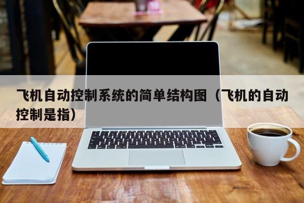 飛機(jī)自動(dòng)控制系統(tǒng)的簡單結(jié)構(gòu)圖（飛機(jī)的自動(dòng)控制是指）-第1張圖片-晉江速捷自動(dòng)化科技有限公司
