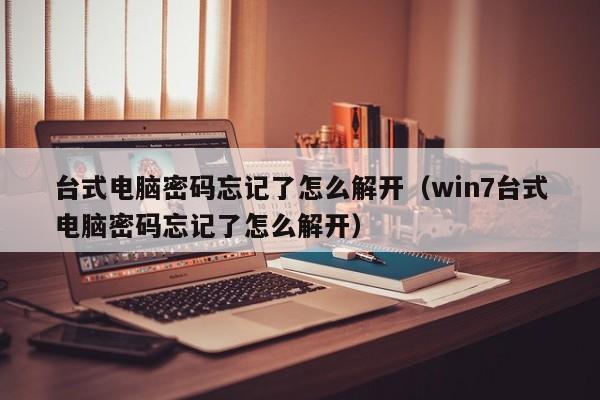 臺式電腦密碼忘記了怎么解開（win7臺式電腦密碼忘記了怎么解開）-第1張圖片-晉江速捷自動化科技有限公司