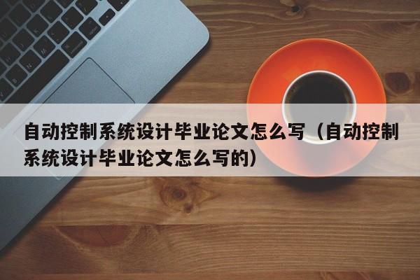 自動控制系統(tǒng)設(shè)計畢業(yè)論文怎么寫（自動控制系統(tǒng)設(shè)計畢業(yè)論文怎么寫的）-第1張圖片-晉江速捷自動化科技有限公司