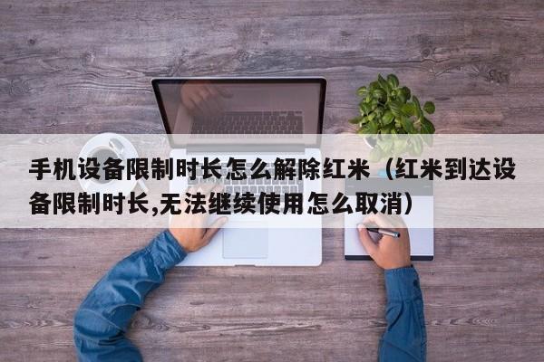 手機(jī)設(shè)備限制時(shí)長(zhǎng)怎么解除紅米（紅米到達(dá)設(shè)備限制時(shí)長(zhǎng),無(wú)法繼續(xù)使用怎么取消）-第1張圖片-晉江速捷自動(dòng)化科技有限公司