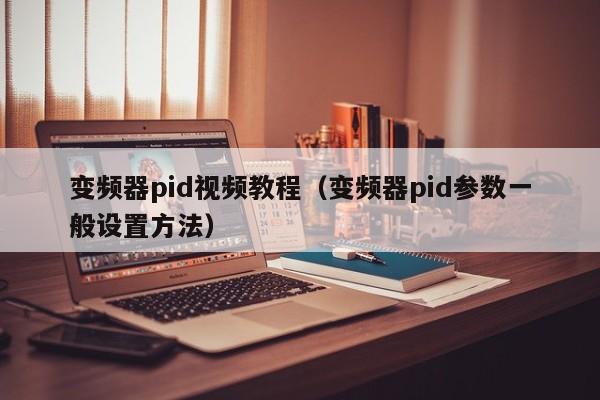 變頻器pid視頻教程（變頻器pid參數(shù)一般設(shè)置方法）-第1張圖片-晉江速捷自動(dòng)化科技有限公司
