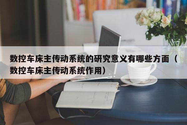 數控車床主傳動系統的研究意義有哪些方面（數控車床主傳動系統作用）-第1張圖片-晉江速捷自動化科技有限公司
